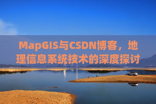 MapGIS与CSDN博客,地理信息系统技术的深度探讨